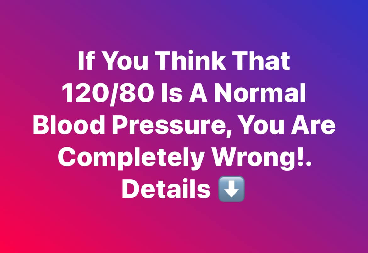 If You Think That 120/80 Is A Normal Blood Pressure, You Are Completely Wrong!…