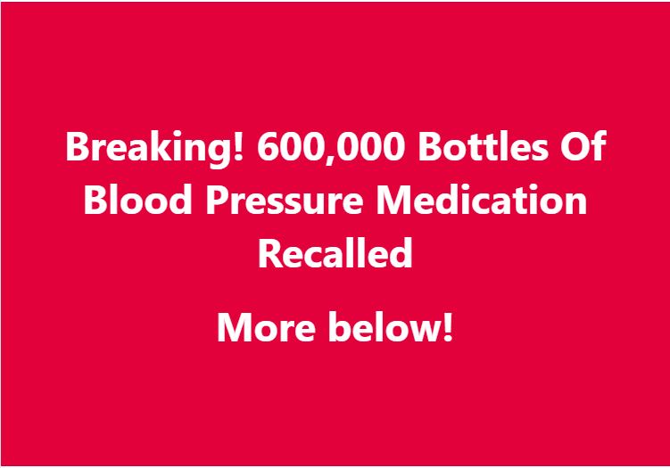 600,000 Bottles Of Blood Pressure Medication Recalled Over Contamination!!