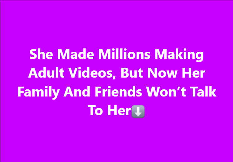 She Made Millions Making Adult Videos, But Now Her Family And Friends Won’t Talk To Her