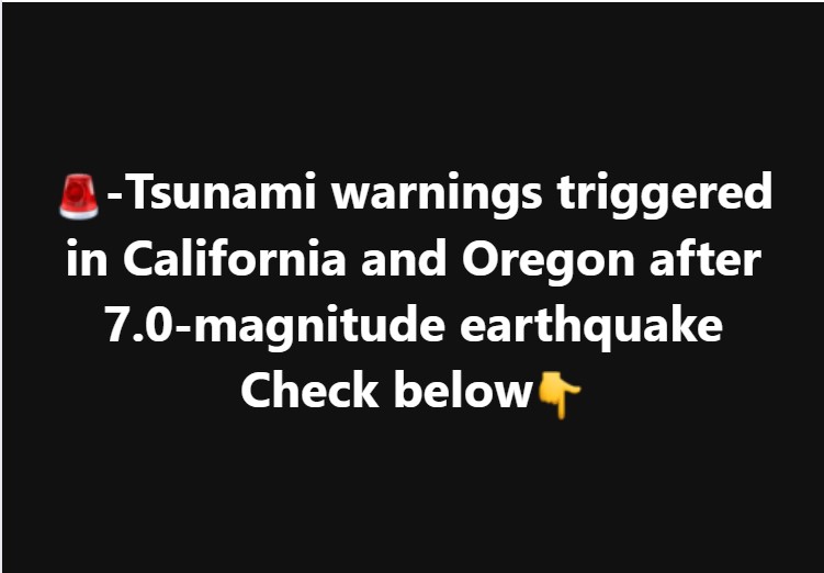 🔴 Tsunami warnings triggered in California and Oregon after 7.0-magnitude earthquake